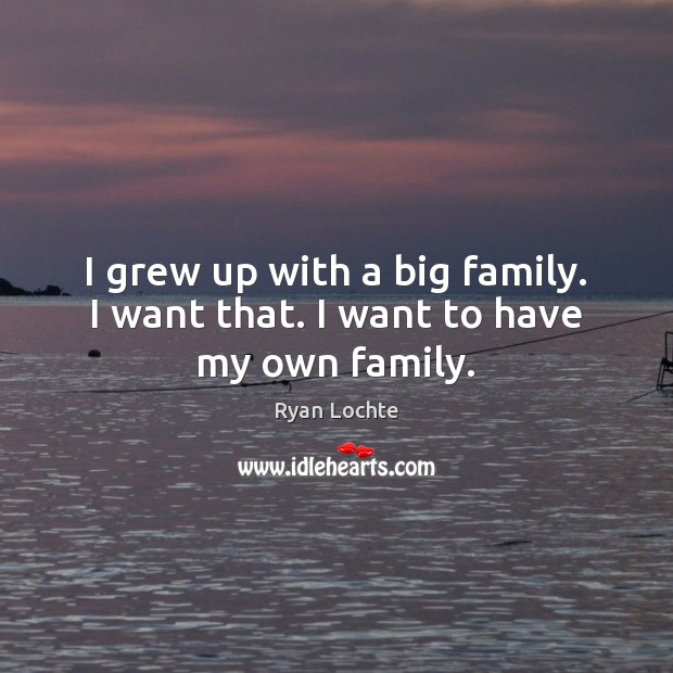 I grew up with a big family. I want that. I want to have my own family. Ryan Lochte Picture Quote