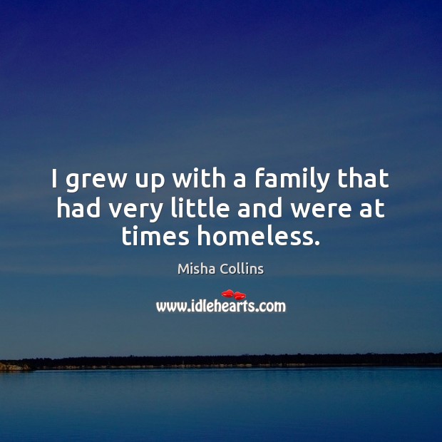 I grew up with a family that had very little and were at times homeless. Misha Collins Picture Quote