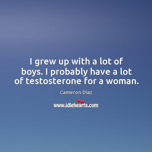 I grew up with a lot of boys. I probably have a lot of testosterone for a woman. Cameron Diaz Picture Quote