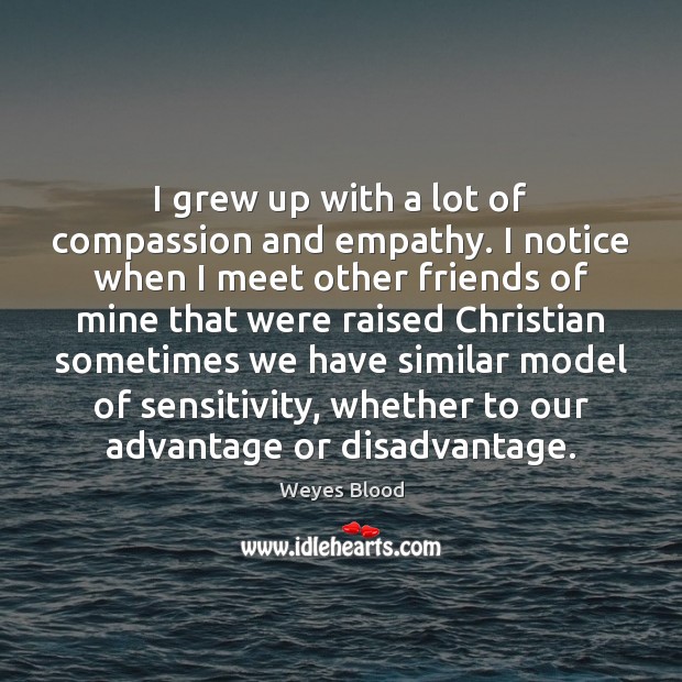 I grew up with a lot of compassion and empathy. I notice Image
