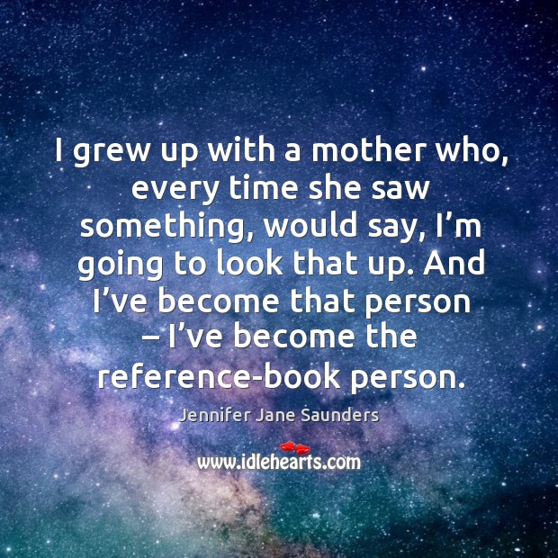 I grew up with a mother who, every time she saw something, would say, I’m going to look that up. Jennifer Jane Saunders Picture Quote