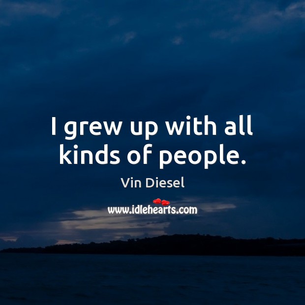 I grew up with all kinds of people. Vin Diesel Picture Quote
