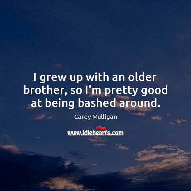 I grew up with an older brother, so I’m pretty good at being bashed around. Carey Mulligan Picture Quote
