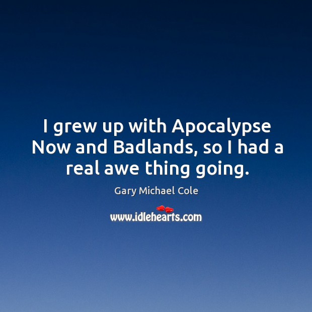 I grew up with apocalypse now and badlands, so I had a real awe thing going. Gary Michael Cole Picture Quote