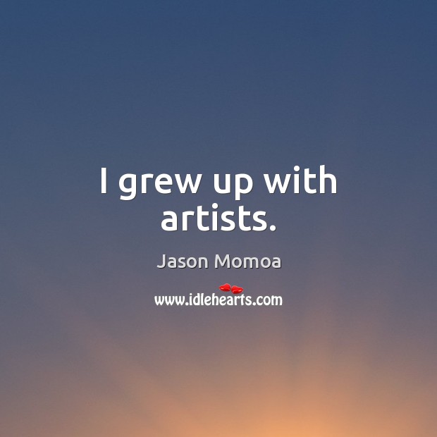 I grew up with artists. Jason Momoa Picture Quote