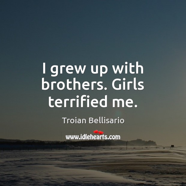 I grew up with brothers. Girls terrified me. Troian Bellisario Picture Quote