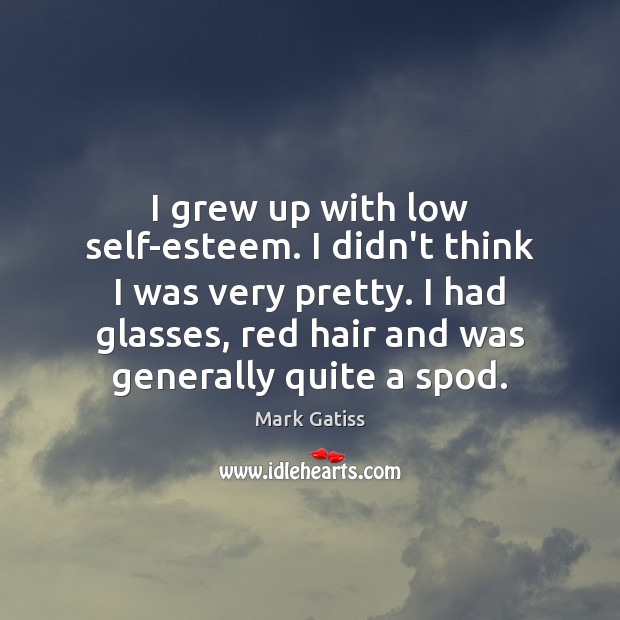I grew up with low self-esteem. I didn’t think I was very Mark Gatiss Picture Quote
