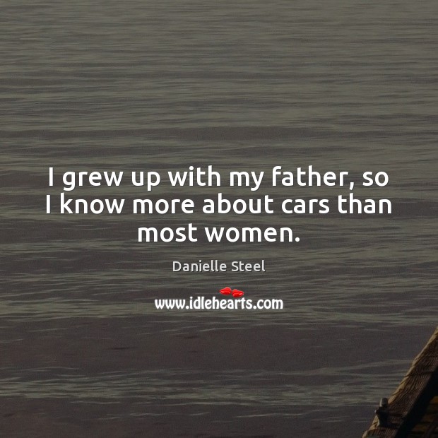I grew up with my father, so I know more about cars than most women. Danielle Steel Picture Quote