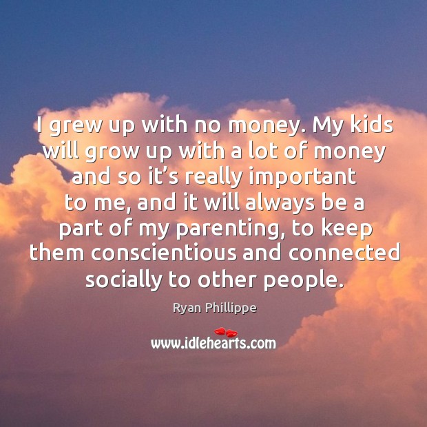 I grew up with no money. My kids will grow up with a lot of money and so it’s really important to me Ryan Phillippe Picture Quote