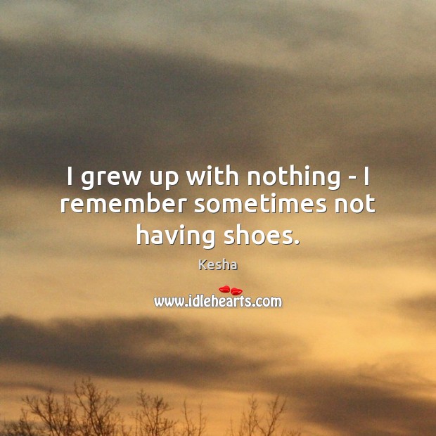 I grew up with nothing – I remember sometimes not having shoes. Kesha Picture Quote