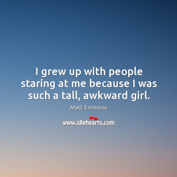 I grew up with people staring at me because I was such a tall, awkward girl. Matt Emmons Picture Quote
