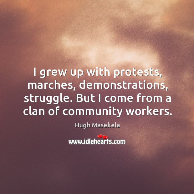 I grew up with protests, marches, demonstrations, struggle. But I come from Hugh Masekela Picture Quote