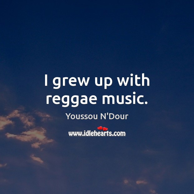 I grew up with reggae music. Youssou N’Dour Picture Quote