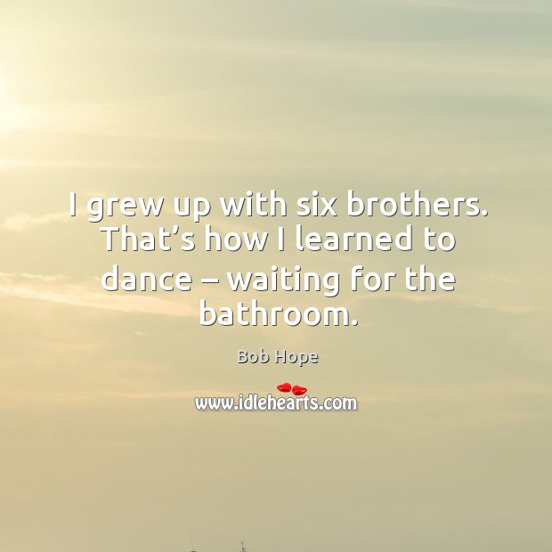 I grew up with six brothers. That’s how I learned to dance – waiting for the bathroom. Image