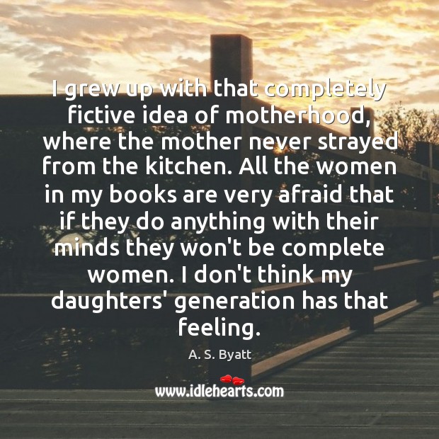 I grew up with that completely fictive idea of motherhood, where the A. S. Byatt Picture Quote