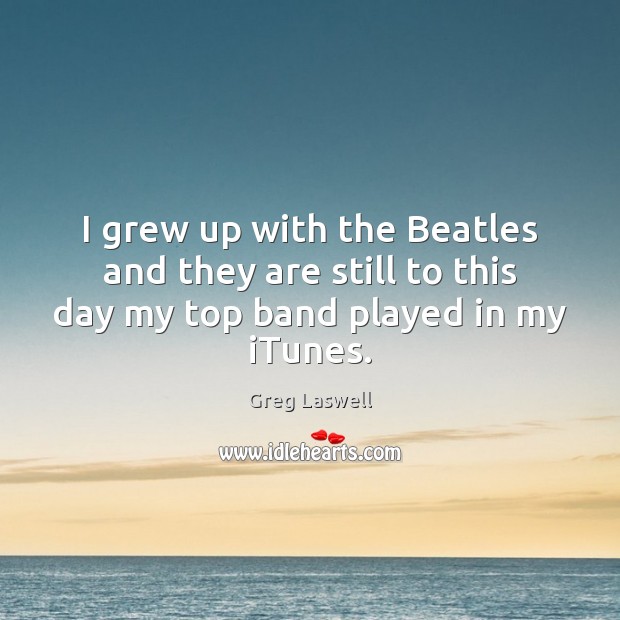 I grew up with the Beatles and they are still to this day my top band played in my iTunes. Greg Laswell Picture Quote