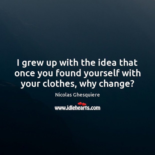 I grew up with the idea that once you found yourself with your clothes, why change? Nicolas Ghesquiere Picture Quote