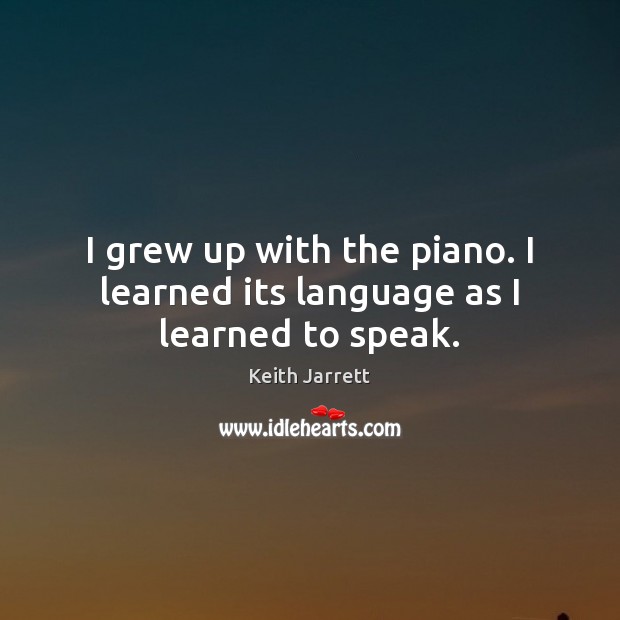 I grew up with the piano. I learned its language as I learned to speak. Keith Jarrett Picture Quote