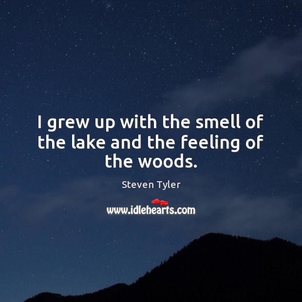 I grew up with the smell of the lake and the feeling of the woods. Steven Tyler Picture Quote