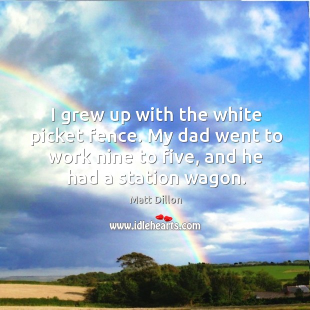 I grew up with the white picket fence. My dad went to work nine to five, and he had a station wagon. Matt Dillon Picture Quote