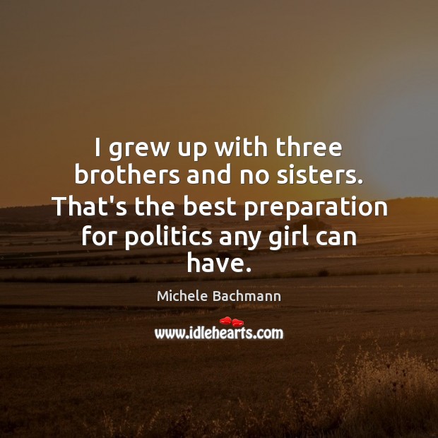 I grew up with three brothers and no sisters. That’s the best Michele Bachmann Picture Quote