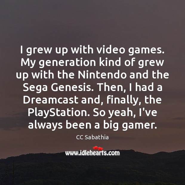 I grew up with video games. My generation kind of grew up Image