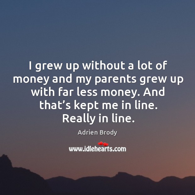 I grew up without a lot of money and my parents grew up with far less money. And that’s kept me in line. Really in line. Adrien Brody Picture Quote