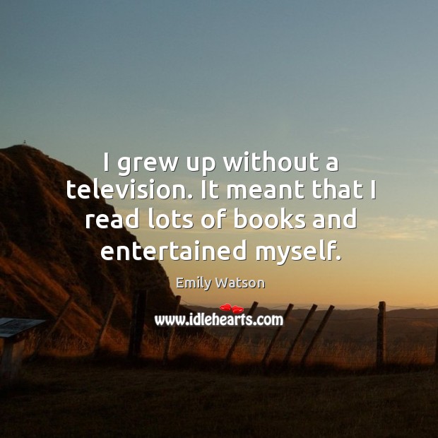 I grew up without a television. It meant that I read lots of books and entertained myself. Emily Watson Picture Quote