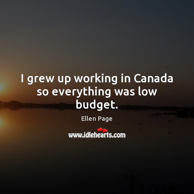 I grew up working in Canada so everything was low budget. Ellen Page Picture Quote