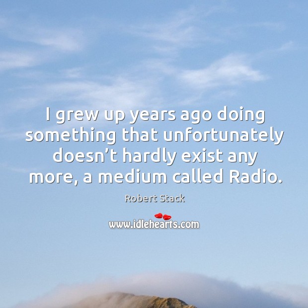 I grew up years ago doing something that unfortunately doesn’t hardly exist any more, a medium called radio. Robert Stack Picture Quote