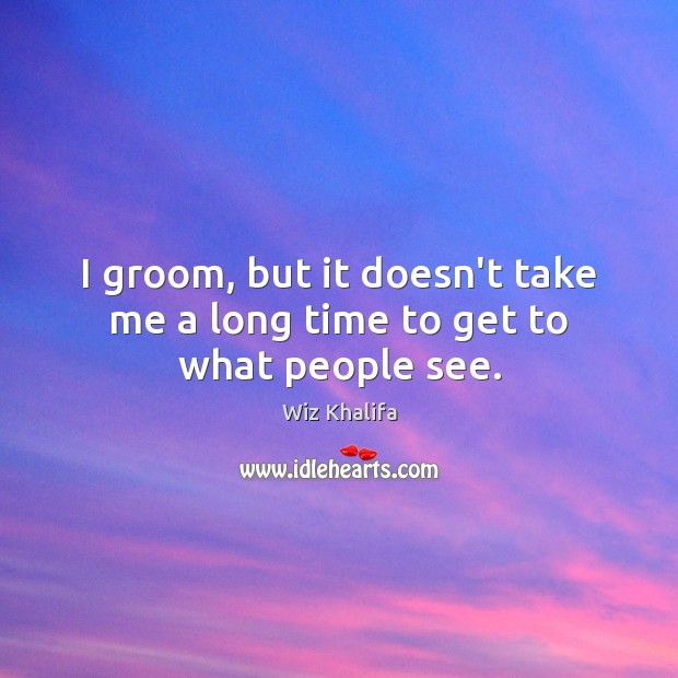I groom, but it doesn’t take me a long time to get to what people see. Wiz Khalifa Picture Quote