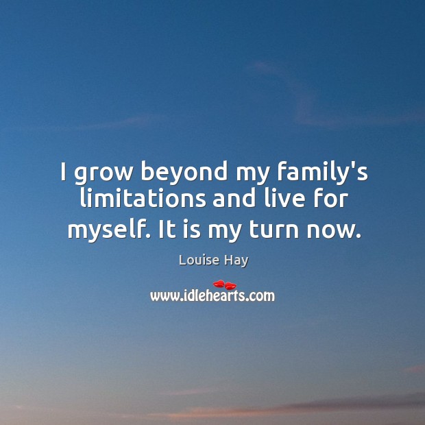 I grow beyond my family’s limitations and live for myself. It is my turn now. Louise Hay Picture Quote