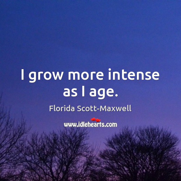 I grow more intense as I age. Florida Scott-Maxwell Picture Quote