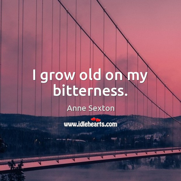I grow old on my bitterness. Image