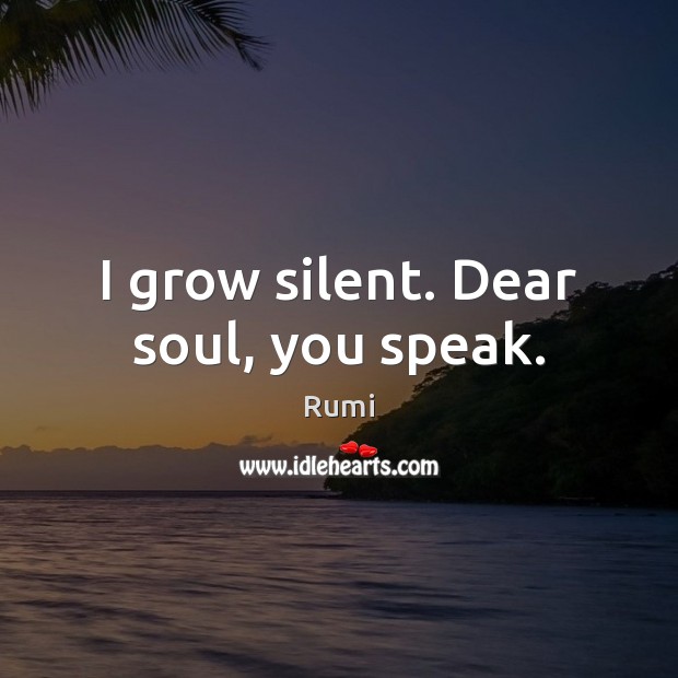 I grow silent. Dear soul, you speak. Rumi Picture Quote