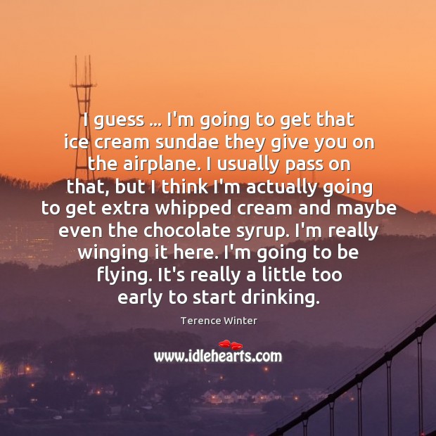 I guess … I’m going to get that ice cream sundae they give Terence Winter Picture Quote