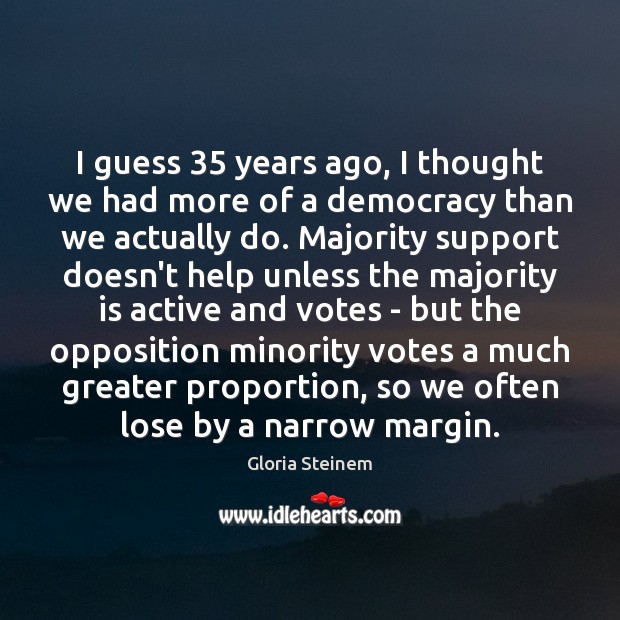 I guess 35 years ago, I thought we had more of a democracy Gloria Steinem Picture Quote