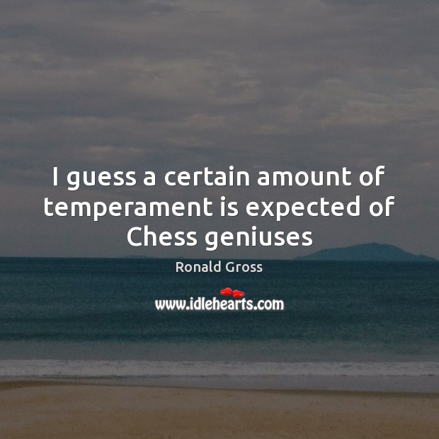 I guess a certain amount of temperament is expected of Chess geniuses Ronald Gross Picture Quote