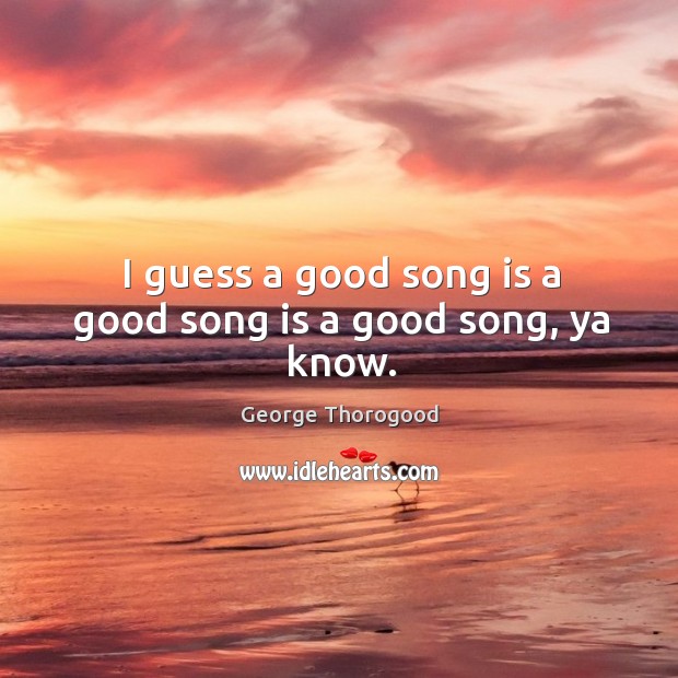 I guess a good song is a good song is a good song, ya know. George Thorogood Picture Quote