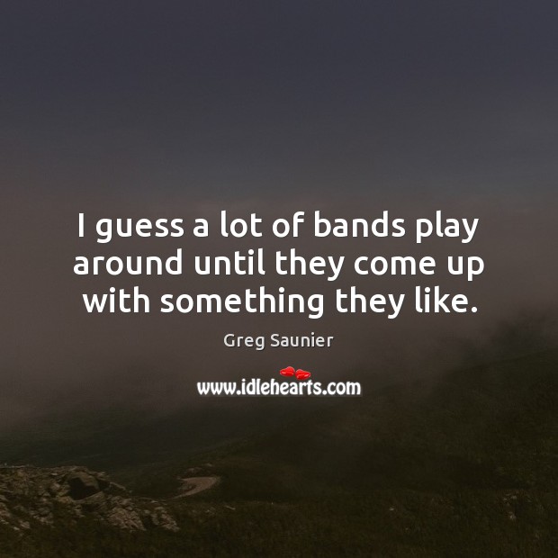 I guess a lot of bands play around until they come up with something they like. Image