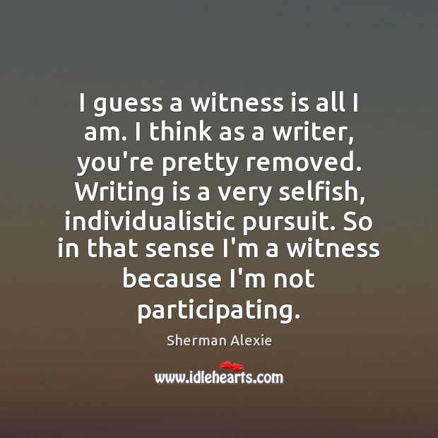 I guess a witness is all I am. I think as a Sherman Alexie Picture Quote