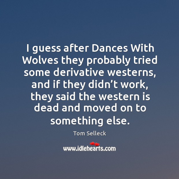 I guess after dances with wolves they probably tried some derivative westerns Tom Selleck Picture Quote
