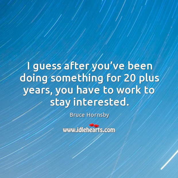 I guess after you’ve been doing something for 20 plus years, you have to work to stay interested. Bruce Hornsby Picture Quote