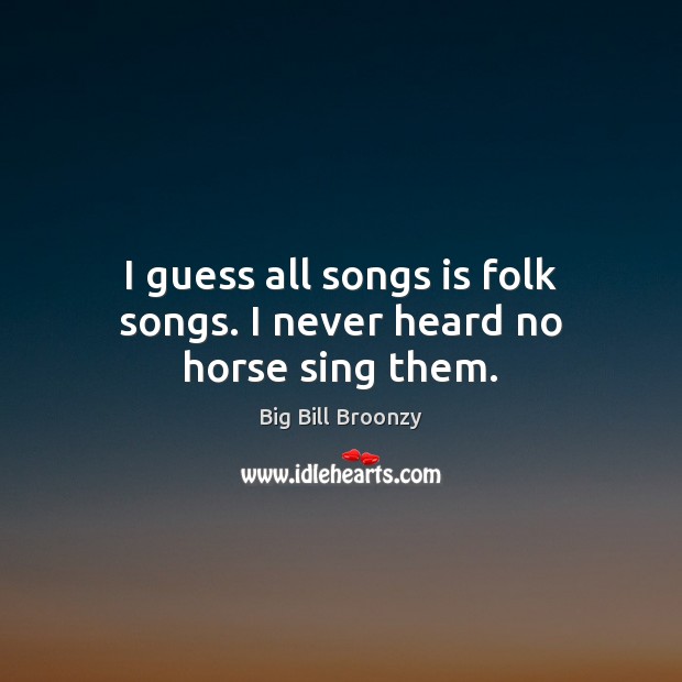I guess all songs is folk songs. I never heard no horse sing them. Image