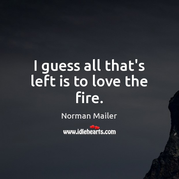 I guess all that’s left is to love the fire. Norman Mailer Picture Quote