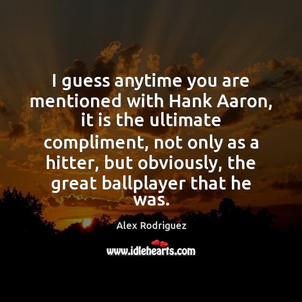 I guess anytime you are mentioned with Hank Aaron, it is the Alex Rodriguez Picture Quote