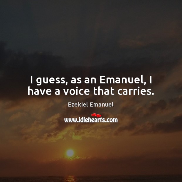 I guess, as an Emanuel, I have a voice that carries. Ezekiel Emanuel Picture Quote