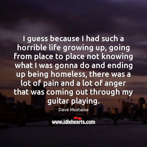 I guess because I had such a horrible life growing up, going Dave Mustaine Picture Quote