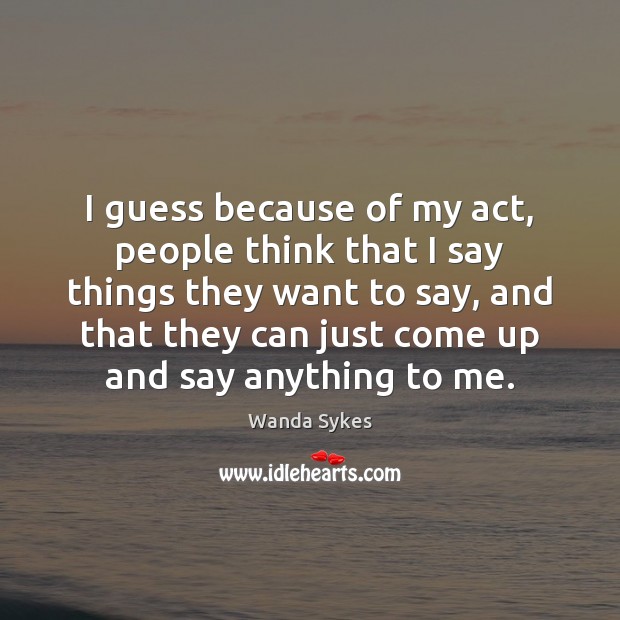 I guess because of my act, people think that I say things Wanda Sykes Picture Quote