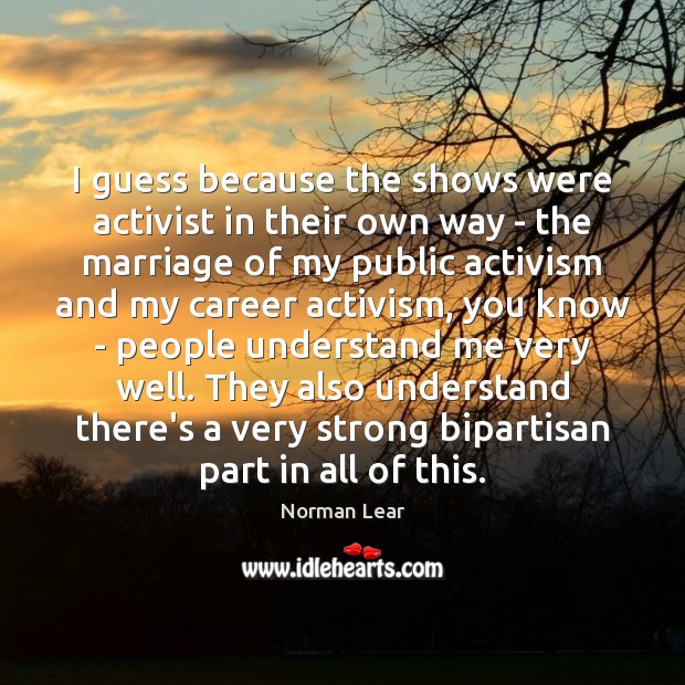 I guess because the shows were activist in their own way – Norman Lear Picture Quote